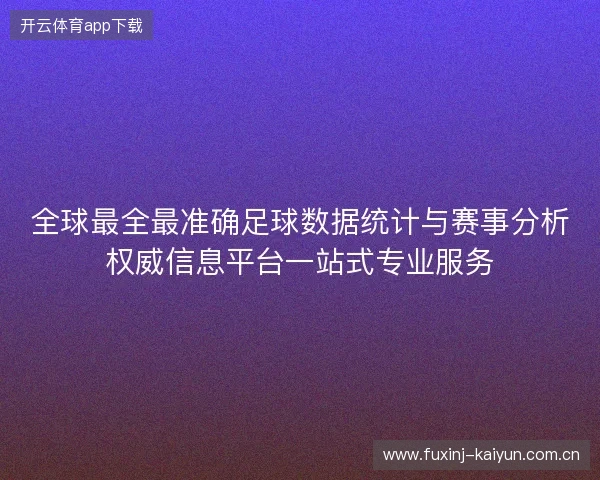 全球最全最准确足球数据统计与赛事分析权威信息平台一站式专业服务